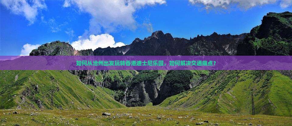 如何从沧州出发玩转香港迪士尼乐园，如何解决交通痛点？
