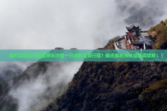 如何实现甘孜到香港尖沙咀一日游的完美行程？痛点解析与热词新词攻略！
