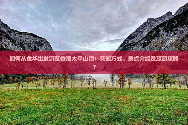 如何从金华出发游览香港太平山顶：交通方式、景点介绍及旅游攻略？