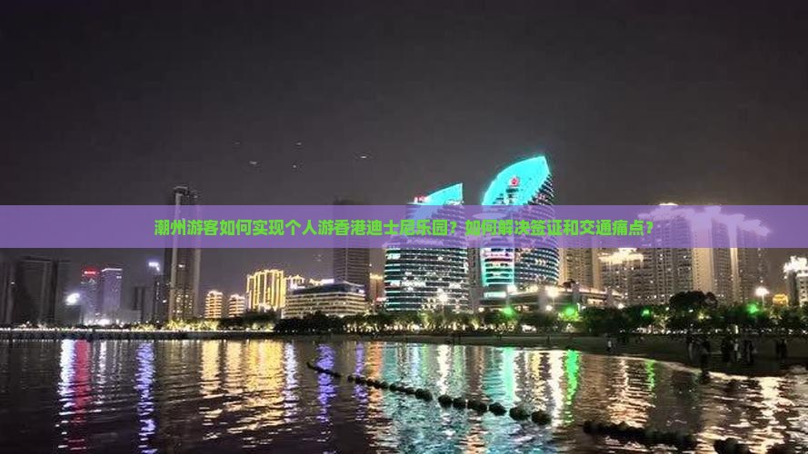 潮州游客如何实现个人游香港迪士尼乐园？如何解决签证和交通痛点？