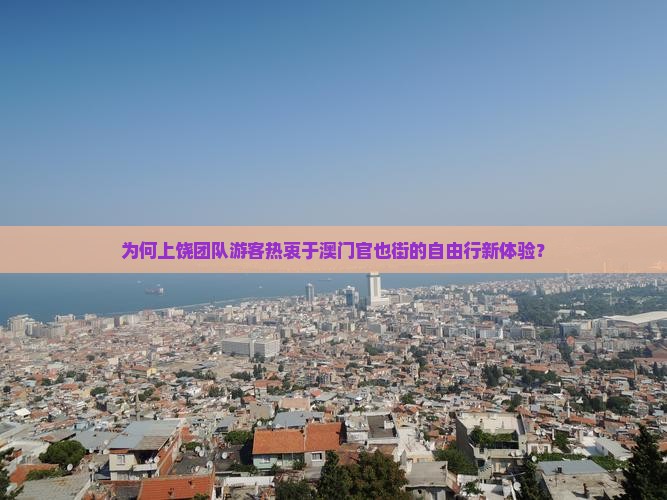 为何上饶团队游客热衷于澳门官也街的自由行新体验？