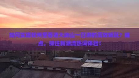 如何实现钦州至香港大屿山一日游的高效畅玩？痛点，抓住新潮流热词体验！