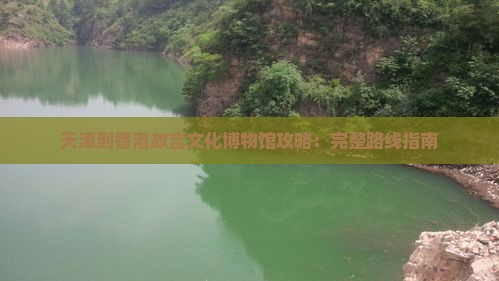 天津到香港故宫文化博物馆攻略：完整路线指南