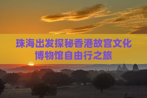 珠海出发探秘香港故宫文化博物馆自由行之旅