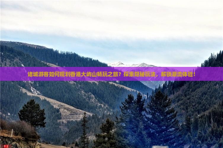 诸城游客如何规划香港大屿山畅玩之旅？探索隐秘玩法，解锁潮流体验！