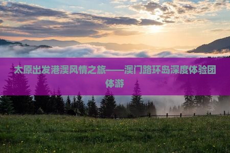 太原出发港澳风情之旅——澳门路环岛深度体验团体游