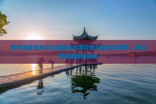 黑河去香港海洋公园团体旅游攻略与路线及费用，黑河至香港距离解析