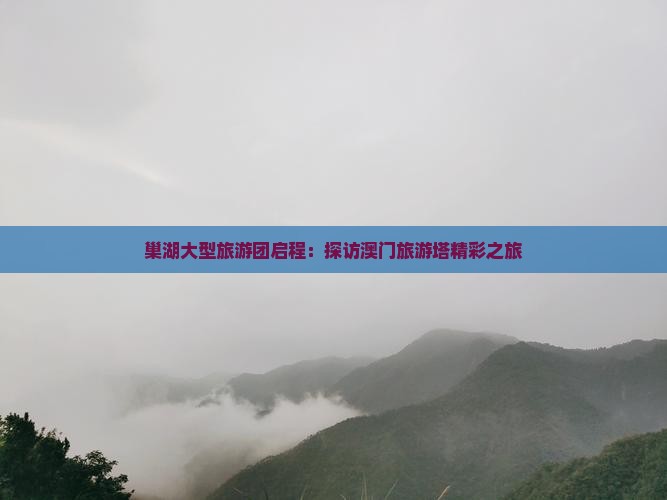 巢湖大型旅游团启程：探访澳门旅游塔精彩之旅