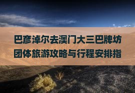 巴彦淖尔去澳门大三巴牌坊团体旅游攻略与行程安排指南