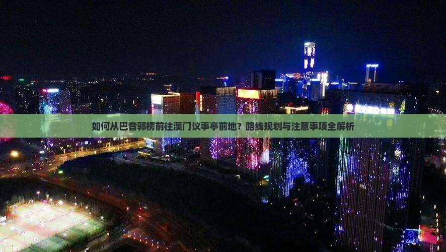 如何从巴音郭楞前往澳门议事亭前地？路线规划与注意事项全解析