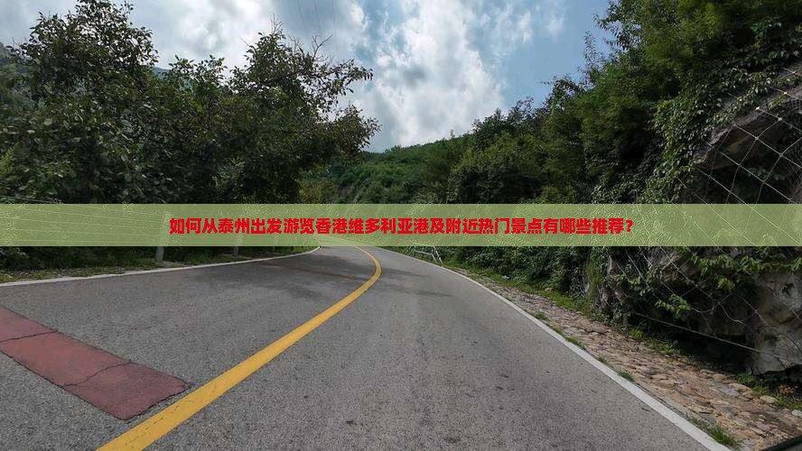 如何从泰州出发游览香港维多利亚港及附近热门景点有哪些推荐？
