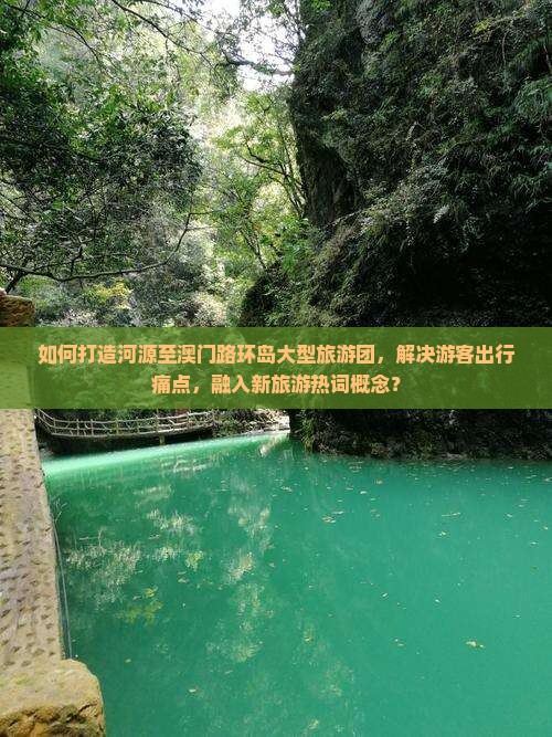 如何打造河源至澳门路环岛大型旅游团，解决游客出行痛点，融入新旅游热词概念？