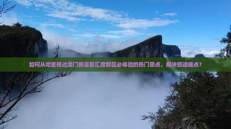 如何从哈密抵达澳门新濠影汇度假区必体验的热门景点，解决旅途痛点？
