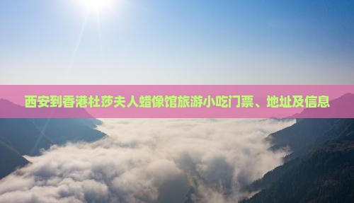西安到香港杜莎夫人蜡像馆旅游小吃门票、地址及信息