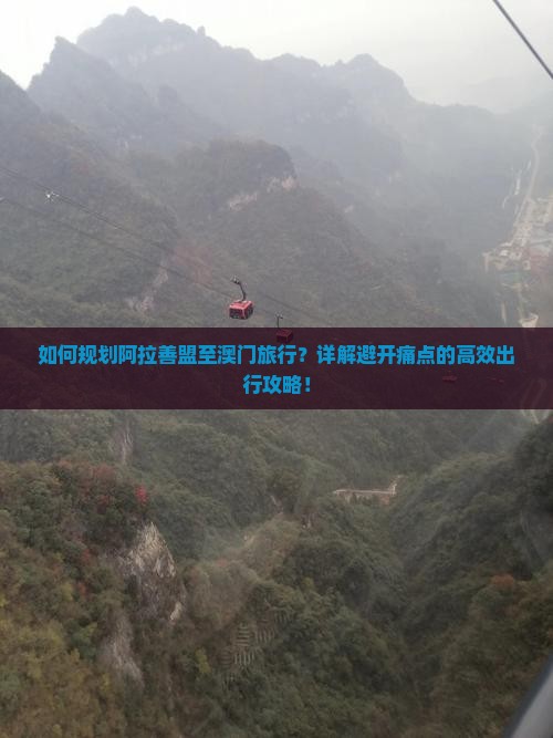 如何规划阿拉善盟至澳门旅行？详解避开痛点的高效出行攻略！