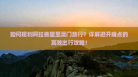 如何规划阿拉善盟至澳门旅行？详解避开痛点的高效出行攻略！
