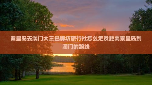 秦皇岛去澳门大三巴牌坊旅行社怎么走及距离秦皇岛到澳门的路线