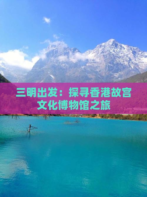 三明出发：探寻香港故宫文化博物馆之旅