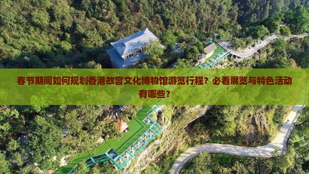 春节期间如何规划香港故宫文化博物馆游览行程？必看展览与特色活动有哪些？