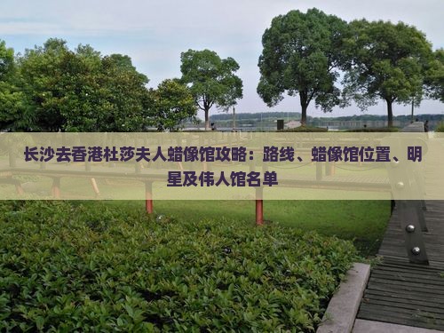 长沙去香港杜莎夫人蜡像馆攻略：路线、蜡像馆位置、明星及伟人馆名单
