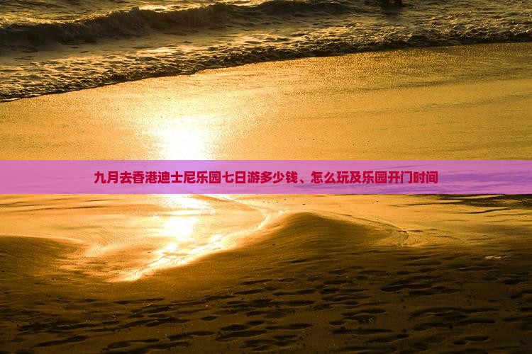 九月去香港迪士尼乐园七日游多少钱、怎么玩及乐园开门时间