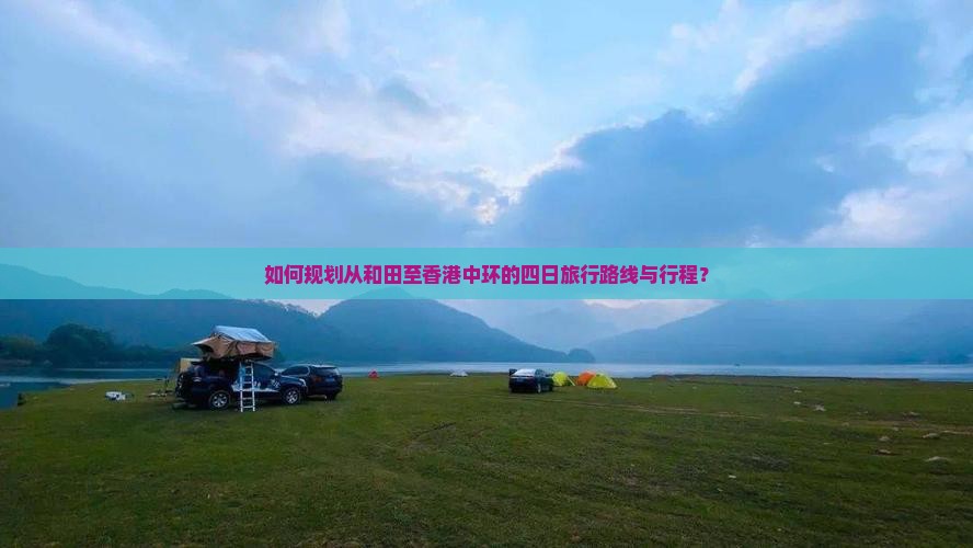 如何规划从和田至香港中环的四日旅行路线与行程？