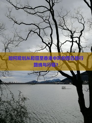 如何规划从和田至香港中环的四日旅行路线与行程？