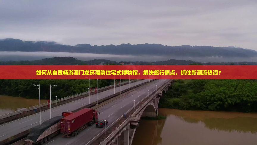 如何从自贡畅游澳门龙环葡韵住宅式博物馆，解决旅行痛点，抓住新潮流热词？