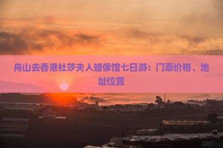 舟山去香港杜莎夫人蜡像馆七日游：门票价格、地址位置
