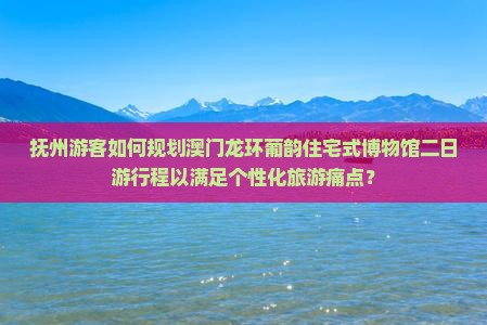 抚州游客如何规划澳门龙环葡韵住宅式博物馆二日游行程以满足个性化旅游痛点？