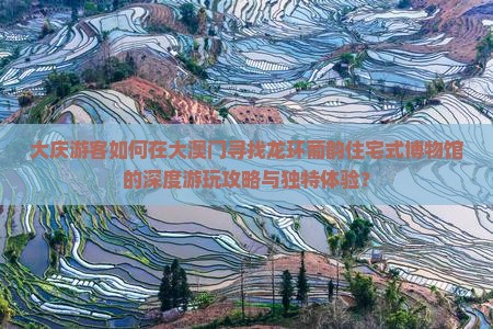 大庆游客如何在大澳门寻找龙环葡韵住宅式博物馆的深度游玩攻略与独特体验？