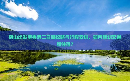 唐山出发至香港二日游攻略与行程安排，如何规划交通和住宿？