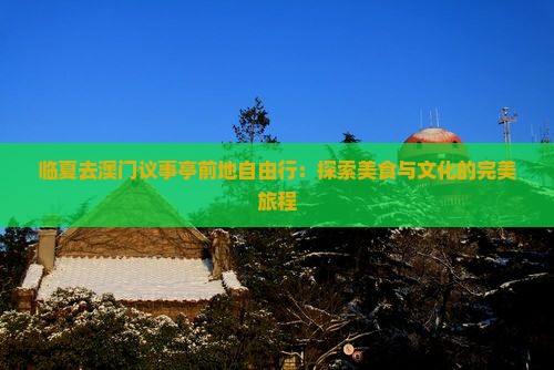 临夏去澳门议事亭前地自由行：探索美食与文化的完美旅程
