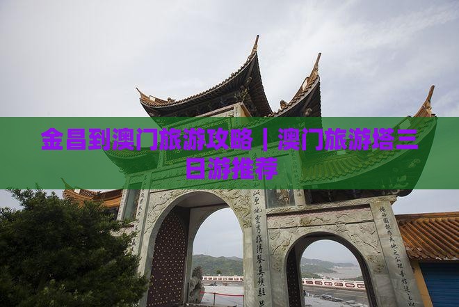 金昌到澳门旅游攻略｜澳门旅游塔三日游推荐