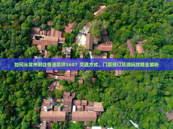 如何从常州前往香港昂坪360？交通方式、门票预订及游玩攻略全解析