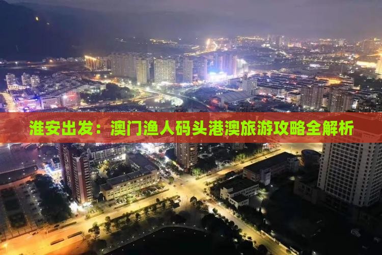 淮安出发：澳门渔人码头港澳旅游攻略全解析
