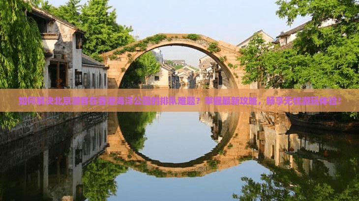 如何解决北京游客在香港海洋公园的排队难题？掌握最新攻略，畅享无忧游玩体验！