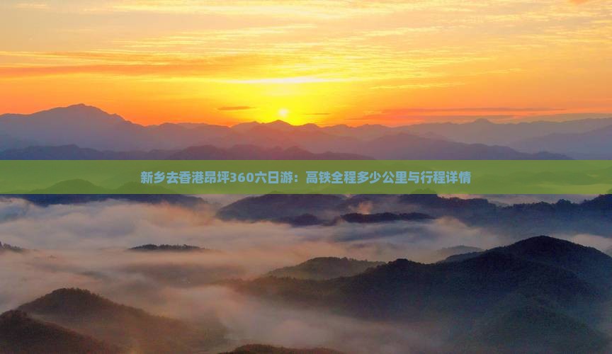 新乡去香港昂坪360六日游：高铁全程多少公里与行程详情