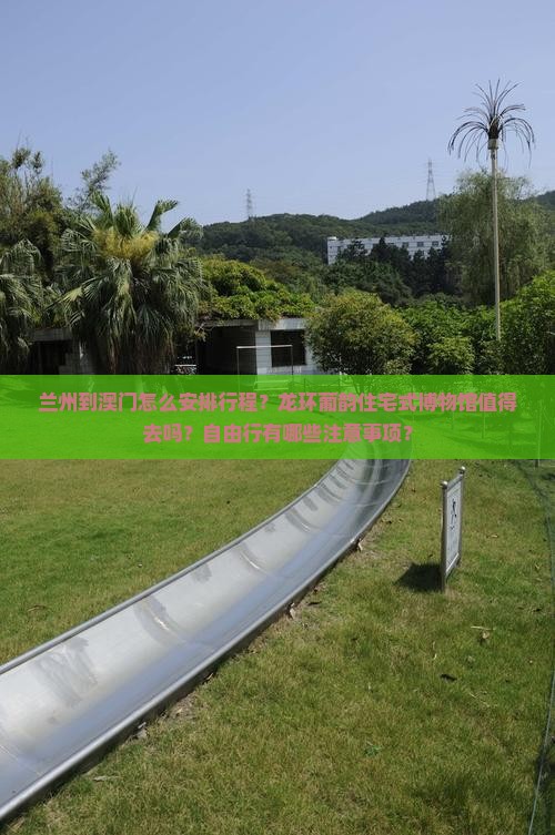 兰州到澳门怎么安排行程？龙环葡韵住宅式博物馆值得去吗？自由行有哪些注意事项？