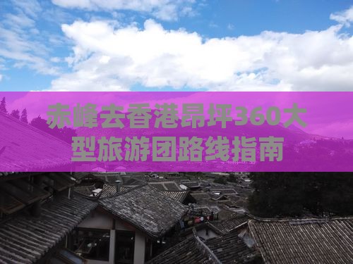 赤峰去香港昂坪360大型旅游团路线指南