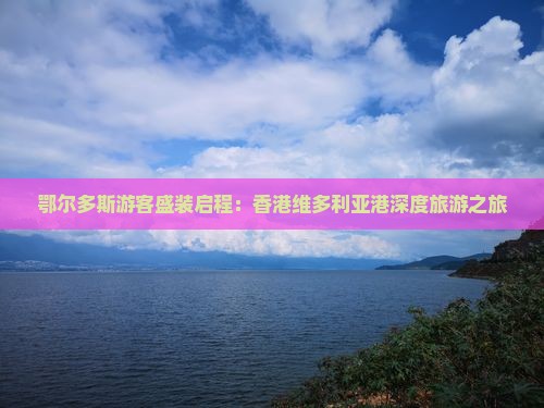 鄂尔多斯游客盛装启程：香港维多利亚港深度旅游之旅