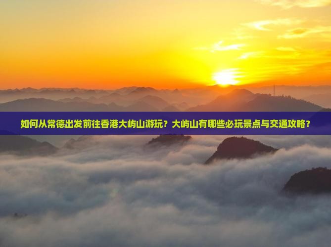 如何从常德出发前往香港大屿山游玩？大屿山有哪些必玩景点与交通攻略？