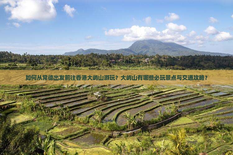 如何从常德出发前往香港大屿山游玩？大屿山有哪些必玩景点与交通攻略？