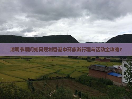 清明节期间如何规划香港中环旅游行程与活动全攻略？