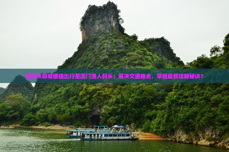 如何从聊城便捷出行至澳门渔人码头：解决交通痛点，掌握最新攻略秘诀？