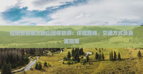 信阳去香港大屿山团体旅游：详细路线、交通方式及距离指南