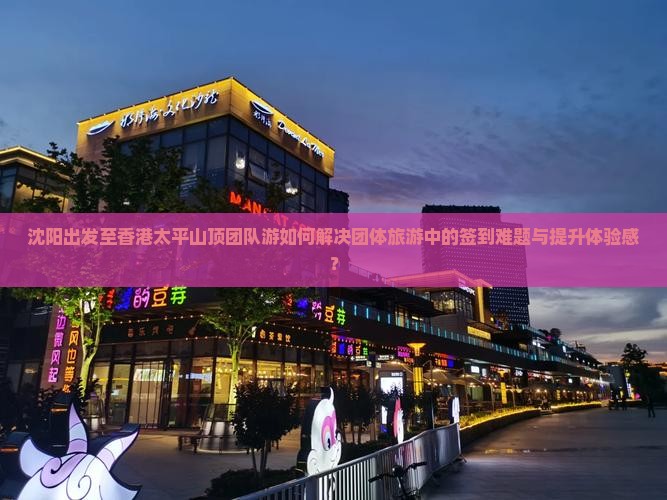 沈阳出发至香港太平山顶团队游如何解决团体旅游中的签到难题与提升体验感？