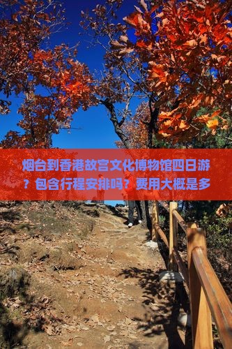 烟台到香港故宫文化博物馆四日游？包含行程安排吗？费用大概是多少？有什么注意事项？