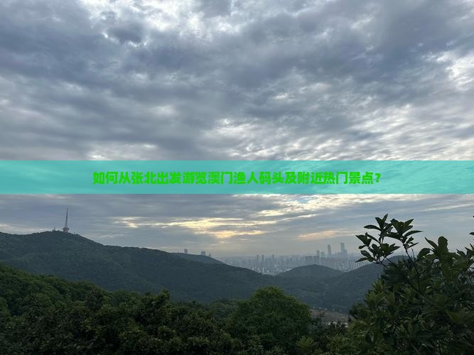 如何从张北出发游览澳门渔人码头及附近热门景点？