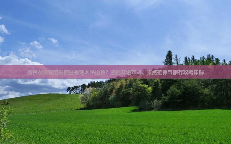 如何从长春出发前往香港太平山顶？全程交通方式、景点推荐与旅行攻略详解